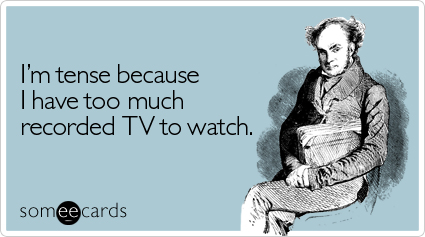 â€œIâ€™m tense because I have too much recorded TV to watch.â€